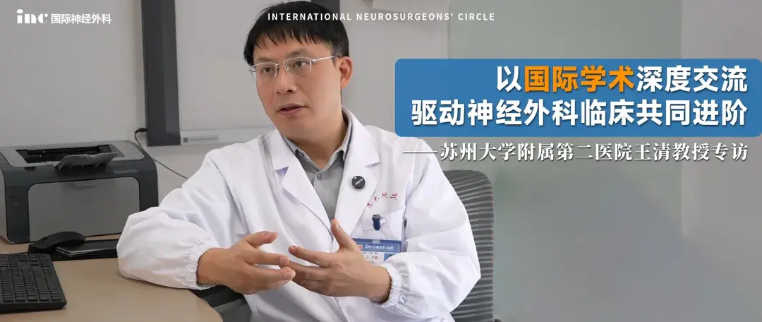 以国际学术深度交流，驱动神经外科临床共同进阶——苏大附二院王清教授专访